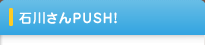 石川さんPUSH!